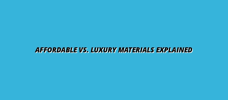 Affordable vs. Luxury Materials Explained